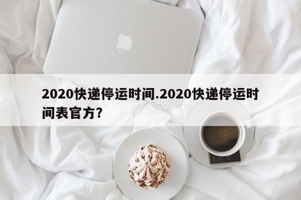2020快递停运时间.2020快递停运时间表官方?