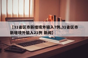【31省区市新增境外输入7例,31省区市新增境外输入21例 新闻】