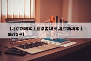 【北京新增本土感染者15例,北京新增本土确诊5例】