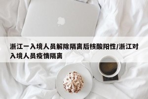 浙江一入境人员解除隔离后核酸阳性/浙江对入境人员疫情隔离