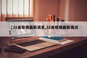 【31省疫情最新消息,31省疫情最新情况】