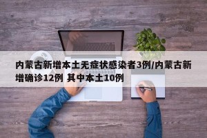 内蒙古新增本土无症状感染者3例/内蒙古新增确诊12例 其中本土10例