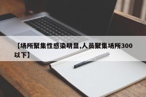 【场所聚集性感染明显,人员聚集场所300以下】