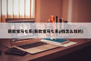新款宝马七系(新款宝马七系p档怎么挂的)
