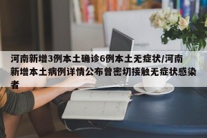 河南新增3例本土确诊6例本土无症状/河南新增本土病例详情公布曾密切接触无症状感染者