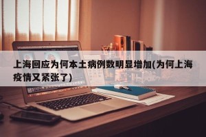 上海回应为何本土病例数明显增加(为何上海疫情又紧张了)