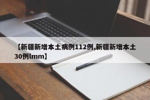 【新疆新增本土病例112例,新疆新增本土30例lmm】