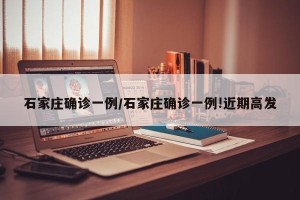 石家庄确诊一例/石家庄确诊一例!近期高发