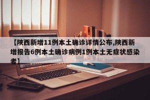 【陕西新增11例本土确诊详情公布,陕西新增报告6例本土确诊病例1例本土无症状感染者】