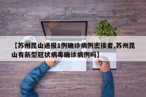 【苏州昆山通报1例确诊病例密接者,苏州昆山有新型冠状病毒确诊病例吗】