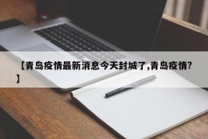 【青岛疫情最新消息今天封城了,青岛疫情?】
