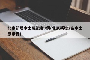 北京新增本土感染者7例(北京新增2名本土感染者)