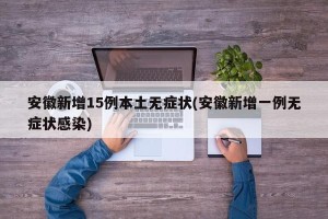 安徽新增15例本土无症状(安徽新增一例无症状感染)