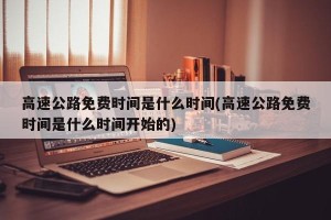 高速公路免费时间是什么时间(高速公路免费时间是什么时间开始的)