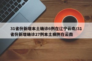 31省份新增本土确诊6例在辽宁云南/31省份新增确诊27例本土病例在云南