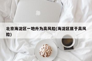 北京海淀区一地升为高风险(海淀区属于高风险)