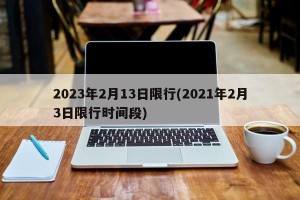 2023年2月13日限行(2021年2月3日限行时间段)