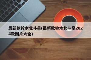 最新款铃木北斗星(最新款铃木北斗星2024款图片大全)