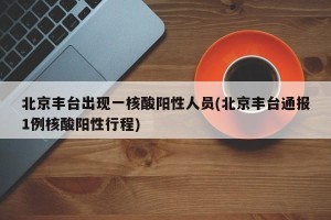 北京丰台出现一核酸阳性人员(北京丰台通报1例核酸阳性行程)