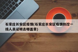 石家庄长安区疫情(石家庄长安区疫情防控一线人员证明去哪盖章)