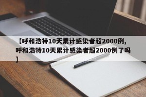 【呼和浩特10天累计感染者超2000例,呼和浩特10天累计感染者超2000例了吗】