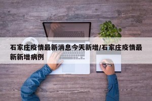 石家庄疫情最新消息今天新增/石家庄疫情最新新增病例