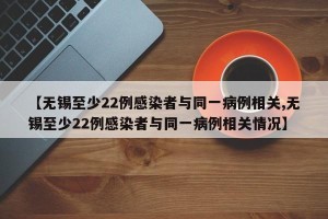 【无锡至少22例感染者与同一病例相关,无锡至少22例感染者与同一病例相关情况】