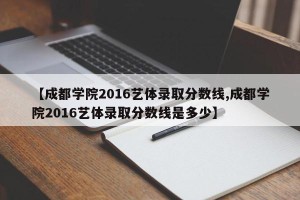 【成都学院2016艺体录取分数线,成都学院2016艺体录取分数线是多少】