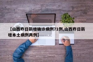【山西昨日新增确诊病例71例,山西昨日新增本土病例两例】