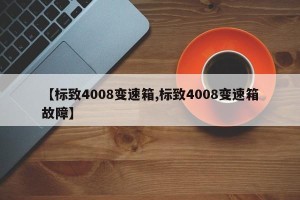 【标致4008变速箱,标致4008变速箱故障】