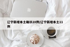 辽宁新增本土确诊28例/辽宁新增本土11例