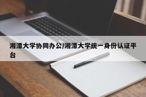 湘潭大学协同办公/湘潭大学统一身份认证平台