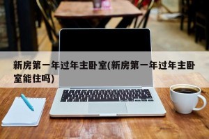 新房第一年过年主卧室(新房第一年过年主卧室能住吗)