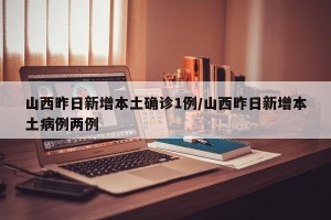 山西昨日新增本土确诊1例/山西昨日新增本土病例两例