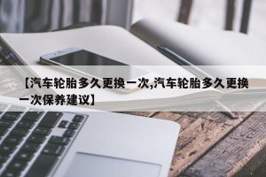 【汽车轮胎多久更换一次,汽车轮胎多久更换一次保养建议】