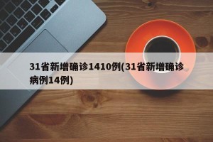 31省新增确诊1410例(31省新增确诊病例14例)