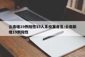 云南增19例阳性15人系投案自首/云南新增19例阳性