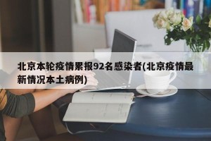 北京本轮疫情累报92名感染者(北京疫情最新情况本土病例)
