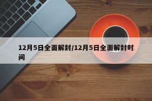 12月5日全面解封/12月5日全面解封时间