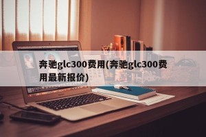 奔驰glc300费用(奔驰glc300费用最新报价)