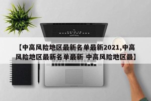 【中高风险地区最新名单最新2021,中高风险地区最新名单最新 中高风险地区最】