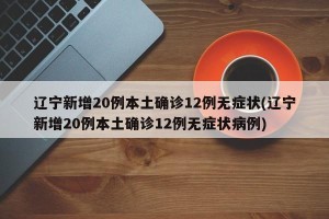 辽宁新增20例本土确诊12例无症状(辽宁新增20例本土确诊12例无症状病例)
