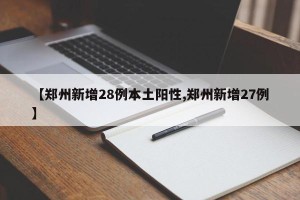 【郑州新增28例本土阳性,郑州新增27例】