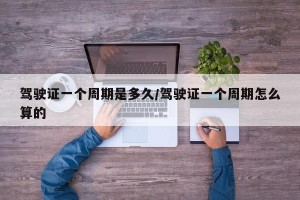 驾驶证一个周期是多久/驾驶证一个周期怎么算的