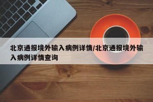 北京通报境外输入病例详情/北京通报境外输入病例详情查询