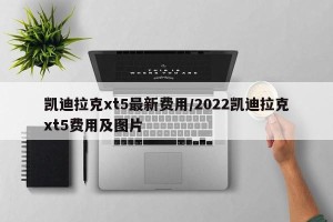 凯迪拉克xt5最新费用/2022凯迪拉克xt5费用及图片
