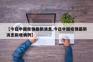 【今日中国疫情最新消息,今日中国疫情最新消息新增病例】