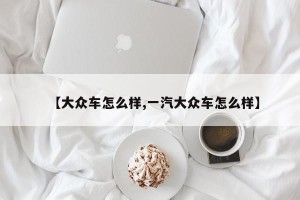 【大众车怎么样,一汽大众车怎么样】