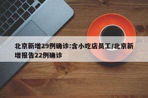 北京新增29例确诊:含小吃店员工/北京新增报告22例确诊