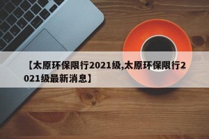 【太原环保限行2021级,太原环保限行2021级最新消息】